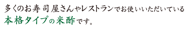 多くのお寿司屋さんやレストランでお使いいただいている本格タイプの米酢です。