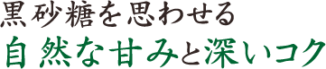 黒砂糖を思わせる自然な甘みと深いコク